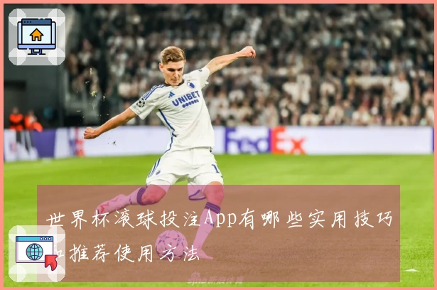 世界杯滚球投注App有哪些实用技巧和推荐使用方法