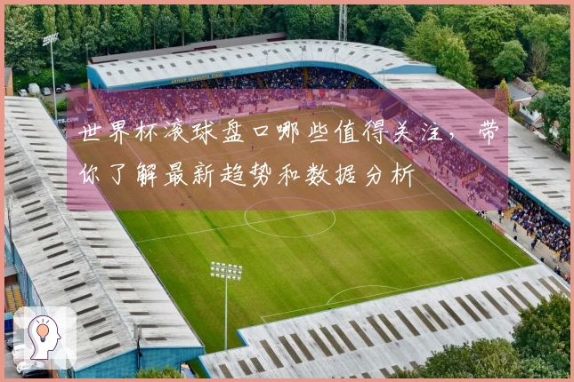 世界杯滚球盘口哪些值得关注，带你了解最新趋势和数据分析