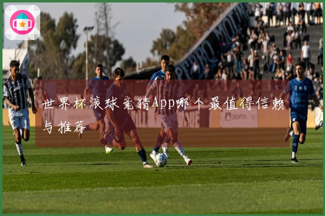 世界杯滚球竞猜App哪个最值得信赖与推荐