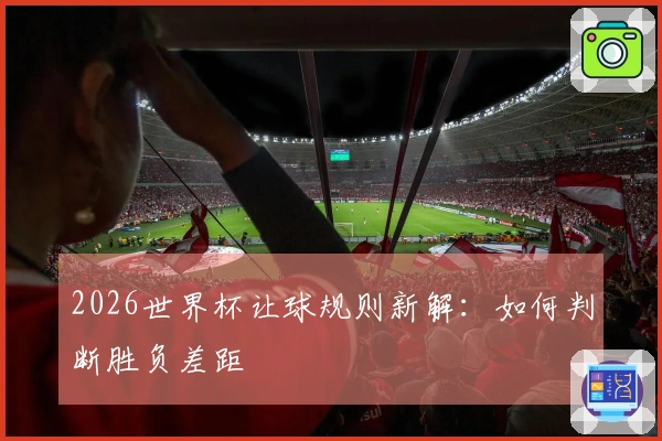 2026世界杯让球规则新解：如何判断胜负差距