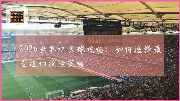 2026世界杯买球攻略：如何选择最合适的投注策略