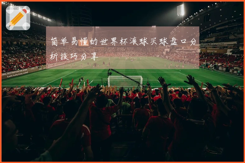 简单易懂的世界杯滚球买球盘口分析技巧分享