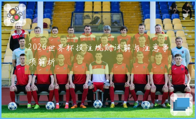 2026世界杯投注规则详解与注意事项解析
