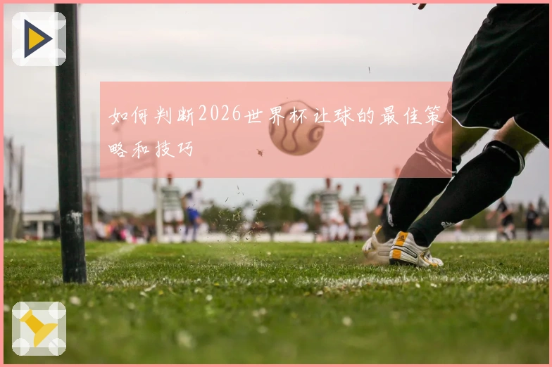 如何判断2026世界杯让球的最佳策略和技巧