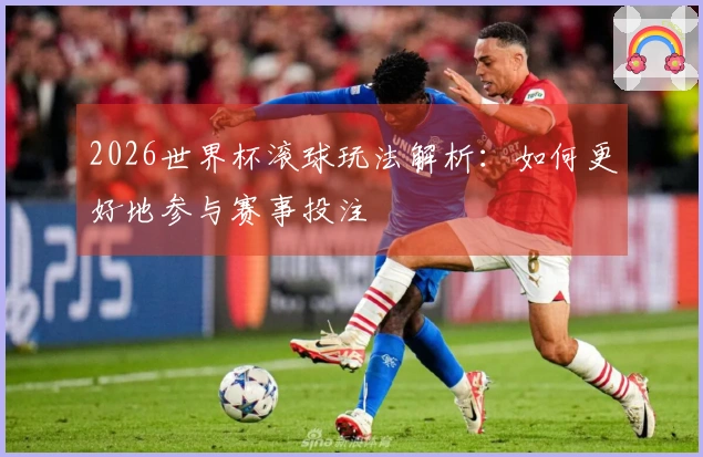 2026世界杯滚球玩法解析：如何更好地参与赛事投注