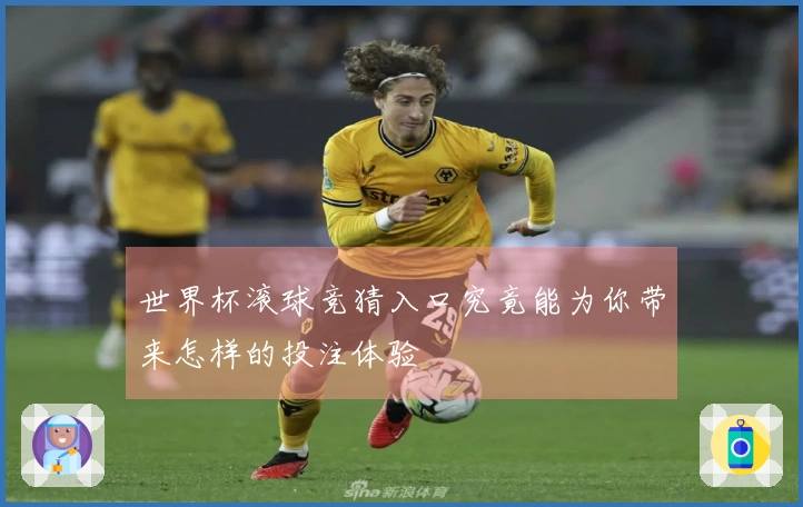 世界杯滚球竞猜入口究竟能为你带来怎样的投注体验