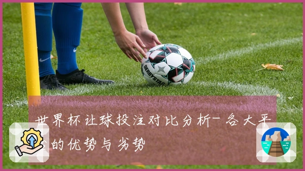 世界杯让球投注对比分析- 各大平台的优势与劣势