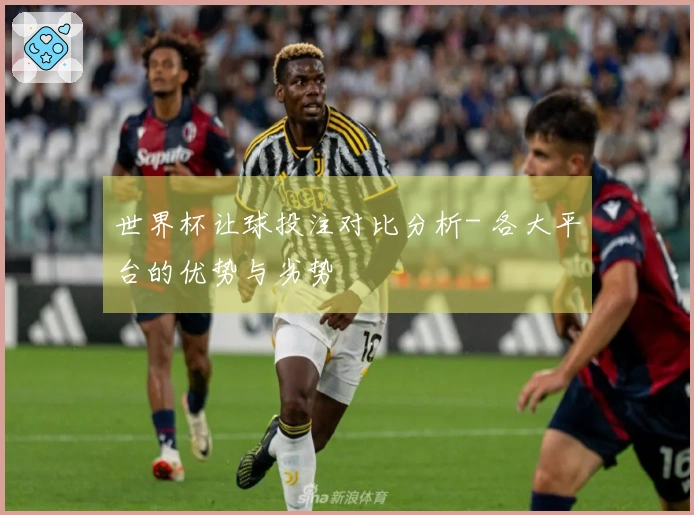 世界杯让球投注对比分析- 各大平台的优势与劣势