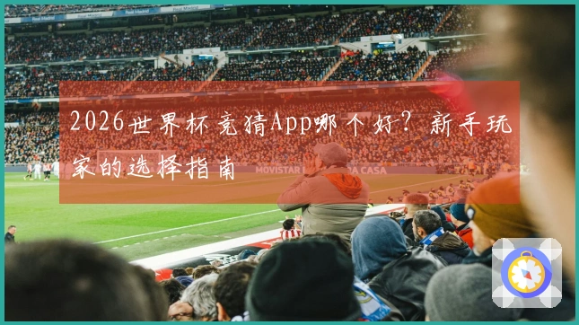 2026世界杯竞猜App哪个好？新手玩家的选择指南