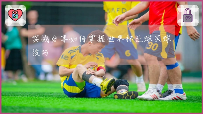 实战分享如何掌握世界杯让球买球技巧
