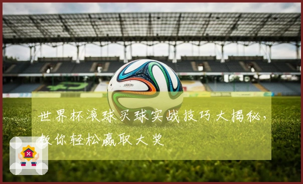 世界杯滚球买球实战技巧大揭秘，教你轻松赢取大奖