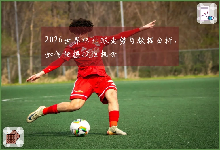 2026世界杯让球走势与数据分析，如何把握投注机会