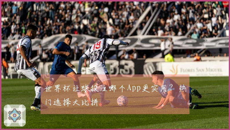 世界杯让球投注哪个App更实用？热门选择大比拼