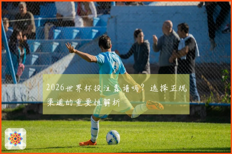 2026世界杯投注靠谱吗？选择正规渠道的重要性解析