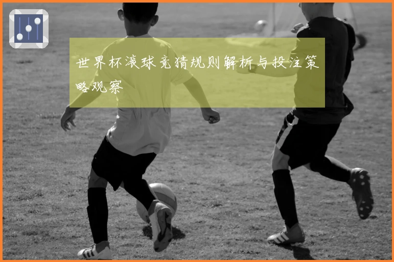 世界杯滚球竞猜规则解析与投注策略观察