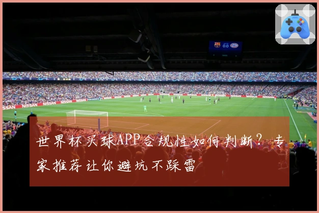 世界杯买球APP合规性如何判断？专家推荐让你避坑不踩雷