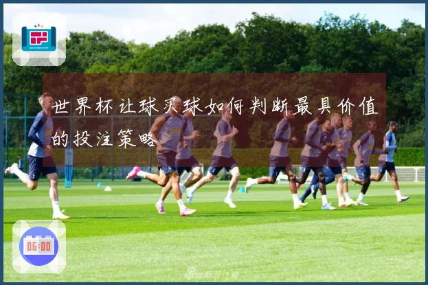 世界杯让球买球如何判断最具价值的投注策略