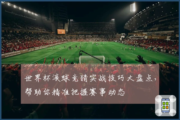 世界杯滚球竞猜实战技巧大盘点，帮助你精准把握赛事动态
