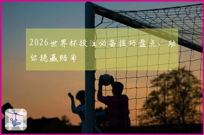 2026世界杯投注必备技巧盘点，助你稳赢赔率