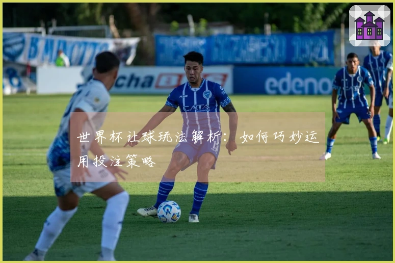 世界杯让球玩法解析：如何巧妙运用投注策略