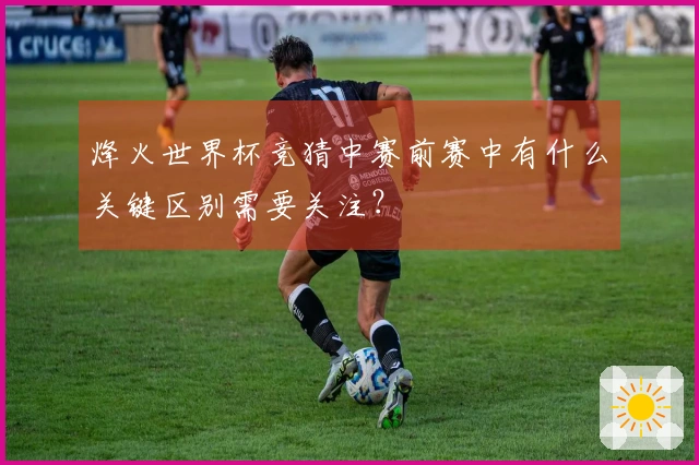 烽火世界杯竞猜中赛前赛中有什么关键区别需要关注？