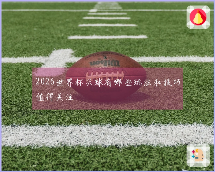 2026世界杯买球有哪些玩法和技巧值得关注