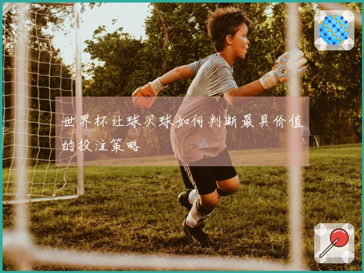 世界杯让球买球如何判断最具价值的投注策略