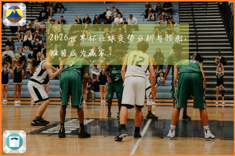 2026世界杯让球走势分析与预测，谁将成为赢家