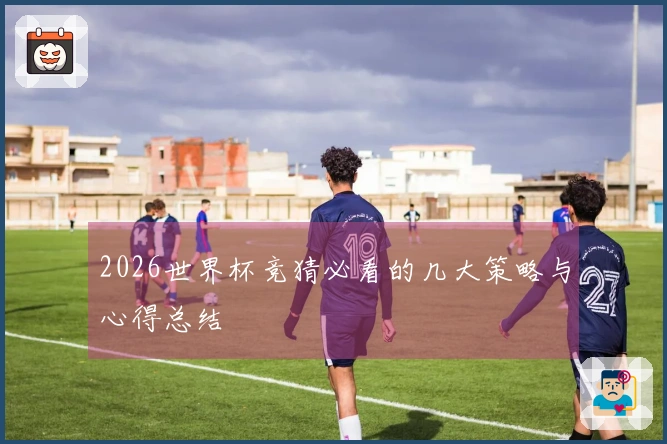 2026世界杯竞猜必看的几大策略与心得总结