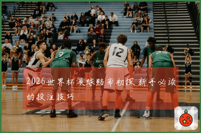 2026世界杯滚球赔率初探 新手必读的投注技巧