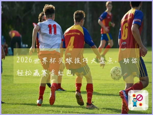 2026世界杯买球技巧大盘点，助你轻松赢赛季红包