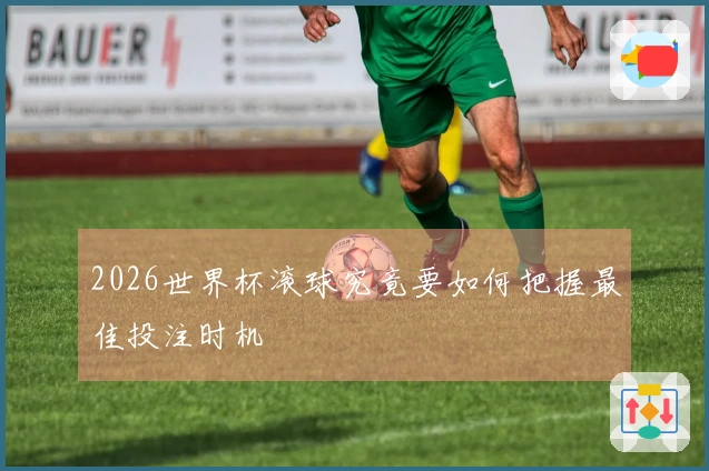 2026世界杯滚球究竟要如何把握最佳投注时机