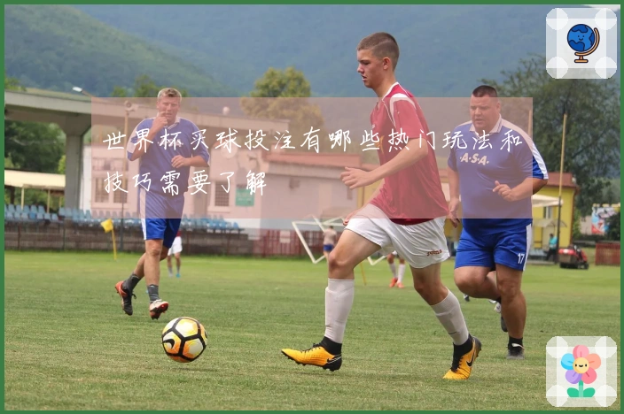 世界杯买球投注有哪些热门玩法和技巧需要了解