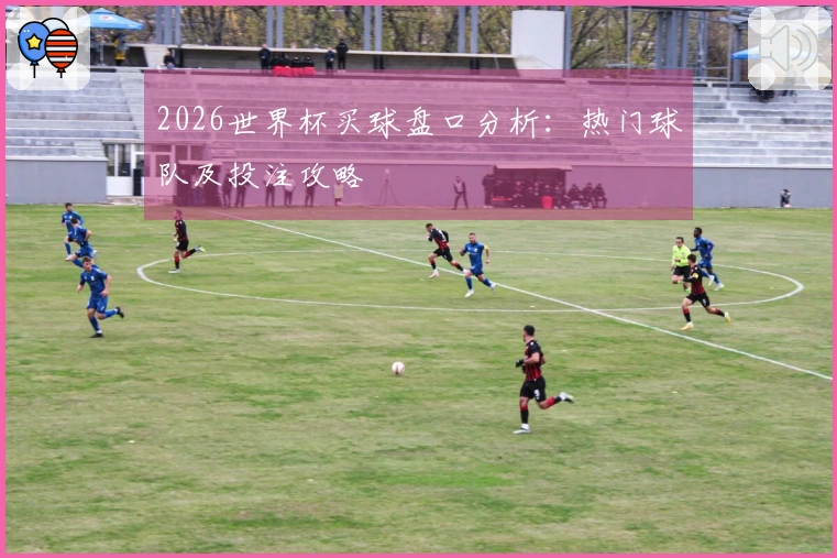2026世界杯买球盘口分析：热门球队及投注攻略