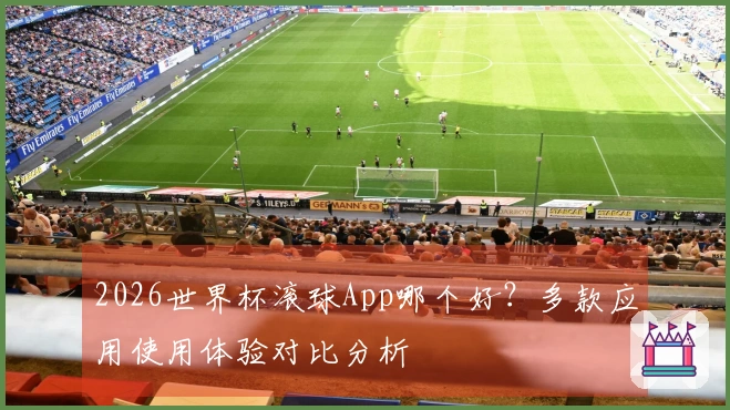 2026世界杯滚球App哪个好？多款应用使用体验对比分析
