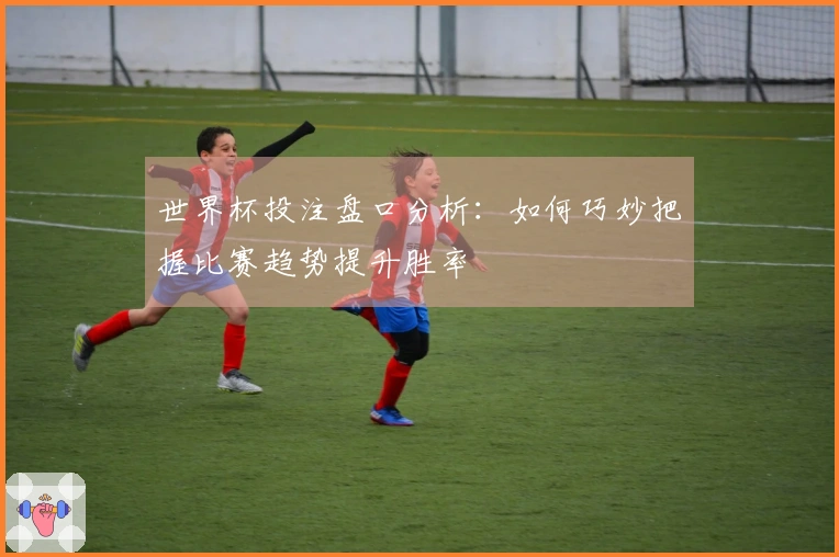 世界杯投注盘口分析：如何巧妙把握比赛趋势提升胜率