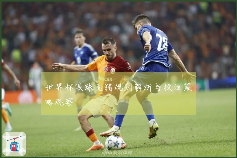 世界杯滚球竞猜规则解析与投注策略观察