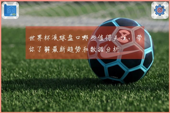 世界杯滚球盘口哪些值得关注，带你了解最新趋势和数据分析