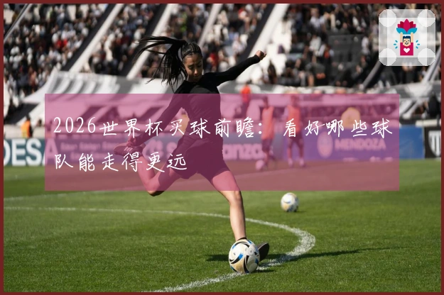 2026世界杯买球前瞻：看好哪些球队能走得更远
