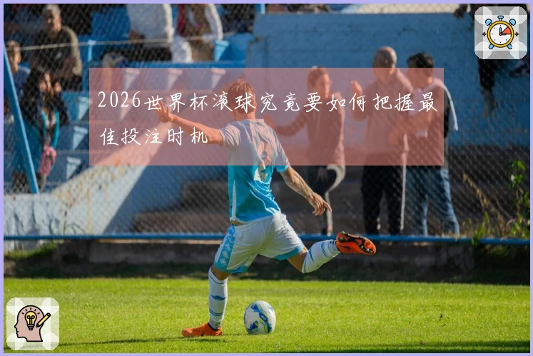 2026世界杯滚球究竟要如何把握最佳投注时机