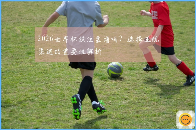 2026世界杯投注靠谱吗？选择正规渠道的重要性解析