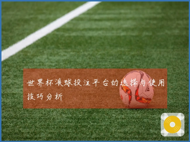 世界杯滚球投注平台的选择与使用技巧分析