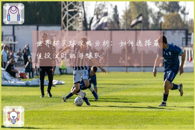 世界杯买球攻略分析：如何选择最佳投注时机与球队