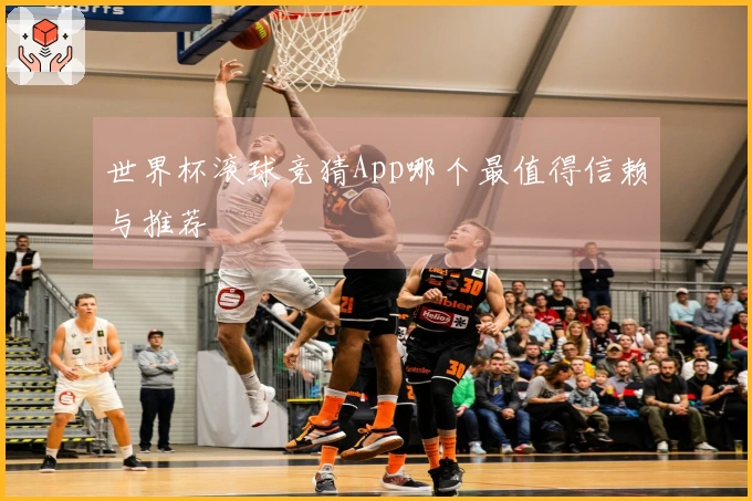 世界杯滚球竞猜App哪个最值得信赖与推荐