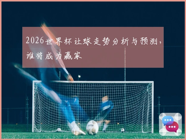 2026世界杯让球走势分析与预测，谁将成为赢家