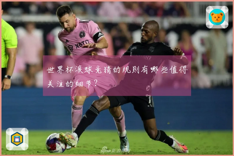 世界杯滚球竞猜的规则有哪些值得关注的细节？