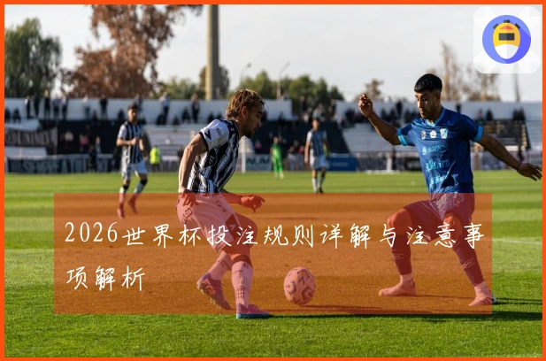 2026世界杯投注规则详解与注意事项解析
