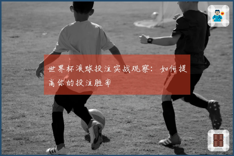 世界杯滚球投注实战观察：如何提高你的投注胜率