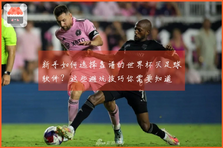 新手如何选择靠谱的世界杯买足球软件？这些避坑技巧你需要知道