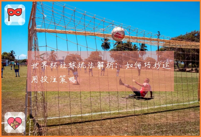 世界杯让球玩法解析：如何巧妙运用投注策略